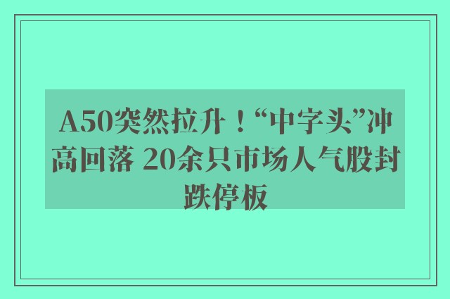 A50突然拉升！“中字头”冲高回落 20余只市场人气股封跌停板