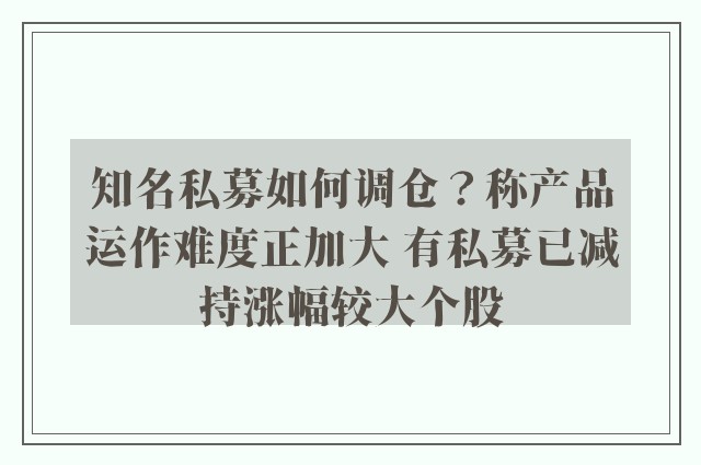 知名私募如何调仓？称产品运作难度正加大 有私募已减持涨幅较大个股