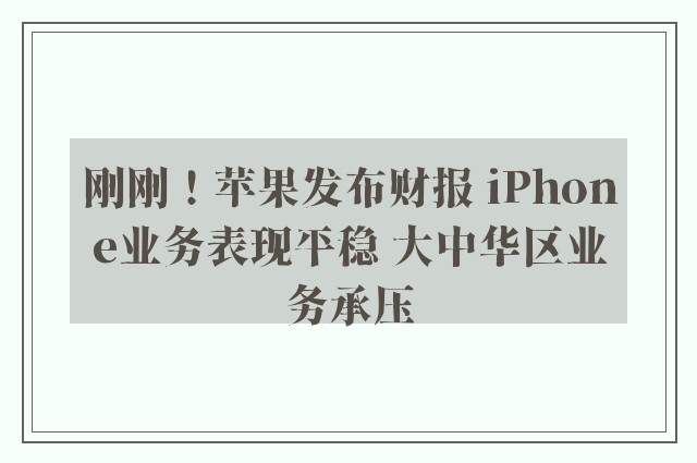 刚刚！苹果发布财报 iPhone业务表现平稳 大中华区业务承压