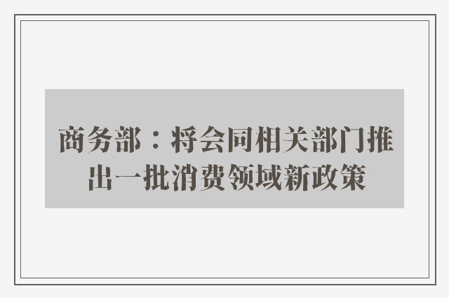 商务部：将会同相关部门推出一批消费领域新政策